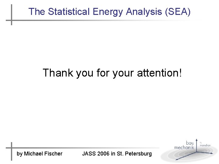 The Statistical Energy Analysis (SEA) Thank you for your attention! by Michael Fischer JASS