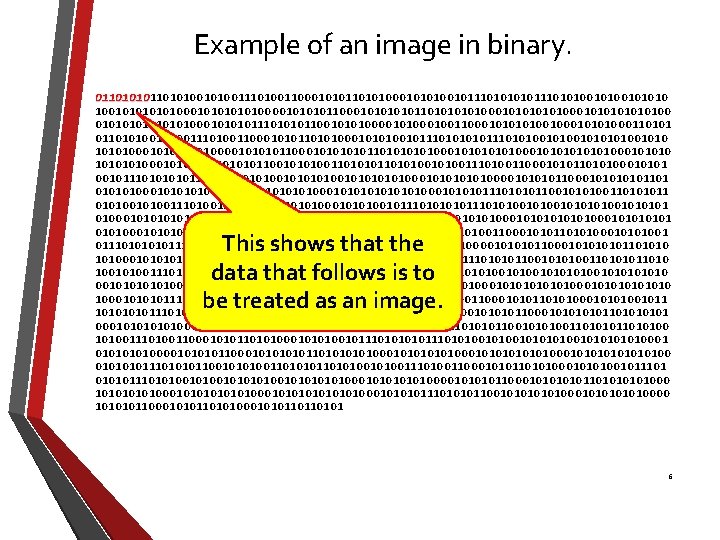 Example of an image in binary. 011010100101001100010101000101010010111010100101010 01101010 10010101010100001011000101011010101010001010100 0101010100010111010101100101010001001100010100101010001101010011101001100010101000101010010111010100101010100010101000010110001010110101010100010101000101010001011101010110010101001101010010100110001010100010101 00101110101001010101010101000101010000101100010101101 010101000101010101010001010101110101011001010100110101011 0101001110100110001010100010101001011101010010101010101 0100010101000010110001010110101010100010101000101010001011101010110010101001101010010100110001010100010101001