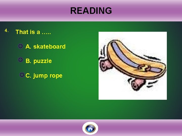 READING 4. That is a …. . A. skateboard B. puzzle C. jump rope
