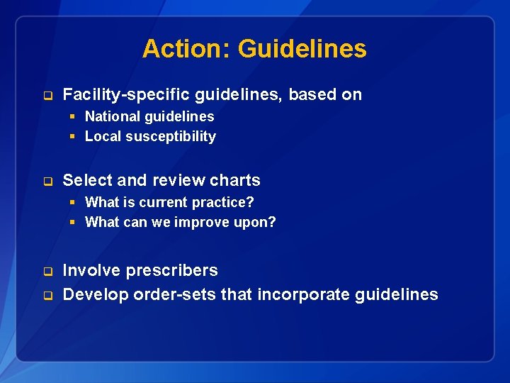 Action: Guidelines q Facility-specific guidelines, based on § National guidelines § Local susceptibility q