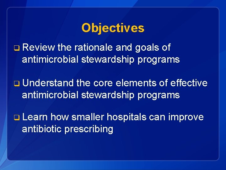 Objectives q Review the rationale and goals of antimicrobial stewardship programs q Understand the