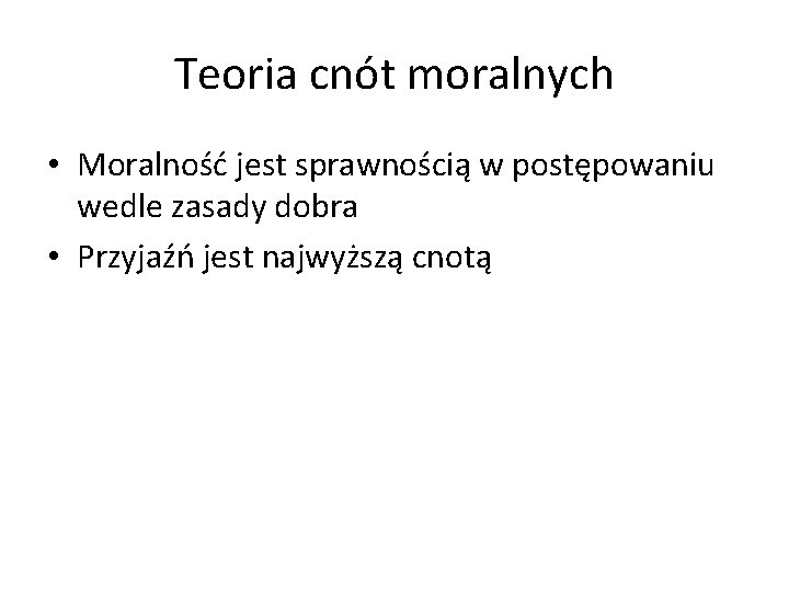 Teoria cnót moralnych • Moralność jest sprawnością w postępowaniu wedle zasady dobra • Przyjaźń