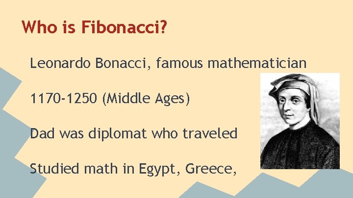 Who is Fibonacci? Leonardo Bonacci, famous mathematician 1170 -1250 (Middle Ages) Dad was diplomat