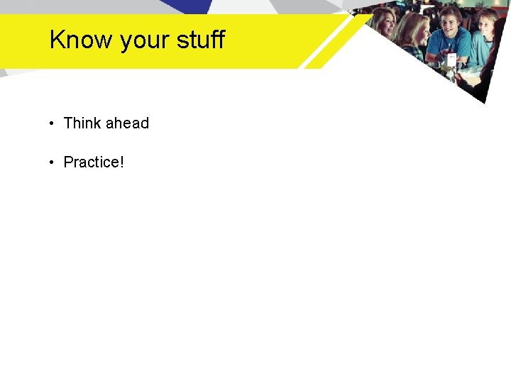 Know your stuff • Think ahead • Practice! 