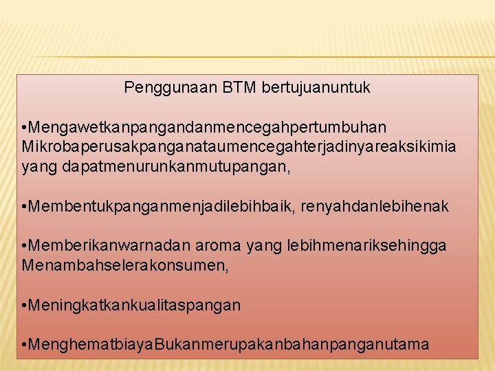 Penggunaan BTM bertujuanuntuk • Mengawetkanpangandanmencegahpertumbuhan Mikrobaperusakpanganataumencegahterjadinyareaksikimia yang dapatmenurunkanmutupangan, • Membentukpanganmenjadilebihbaik, renyahdanlebihenak • Memberikanwarnadan aroma Penggunaan BTM bertujuanuntuk • Mengawetkanpangandanmencegahpertumbuhan Mikrobaperusakpanganataumencegahterjadinyareaksikimia yang dapatmenurunkanmutupangan, • Membentukpanganmenjadilebihbaik, renyahdanlebihenak • Memberikanwarnadan aroma