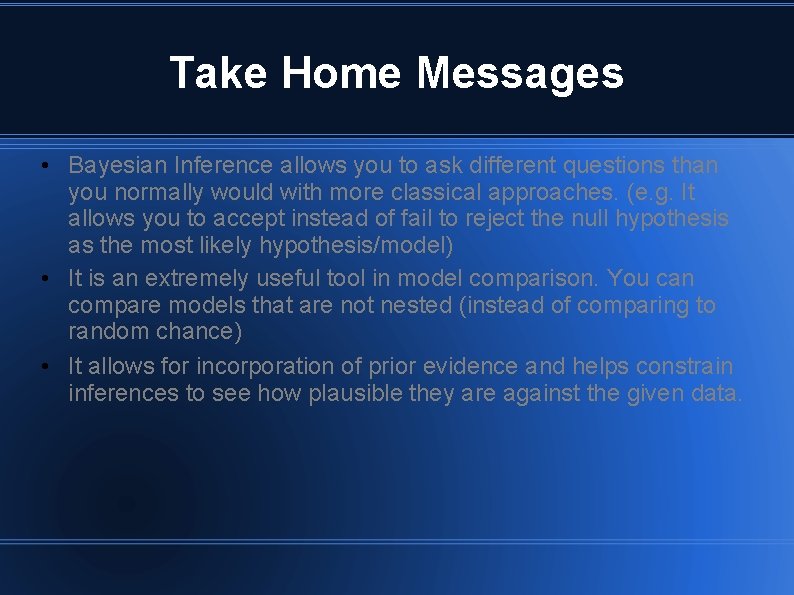 Take Home Messages • Bayesian Inference allows you to ask different questions than you