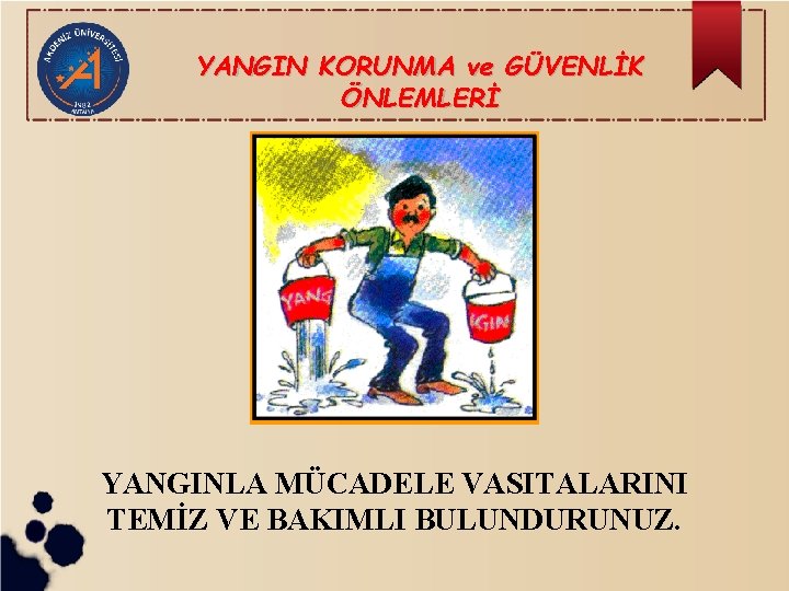 YANGIN KORUNMA ve GÜVENLİK ÖNLEMLERİ YANGINLA MÜCADELE VASITALARINI TEMİZ VE BAKIMLI BULUNDURUNUZ. 