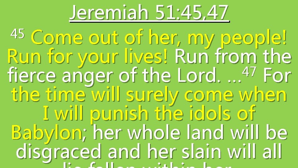 Jeremiah 51: 45, 47 45 Come out of her, my people! Run for your
