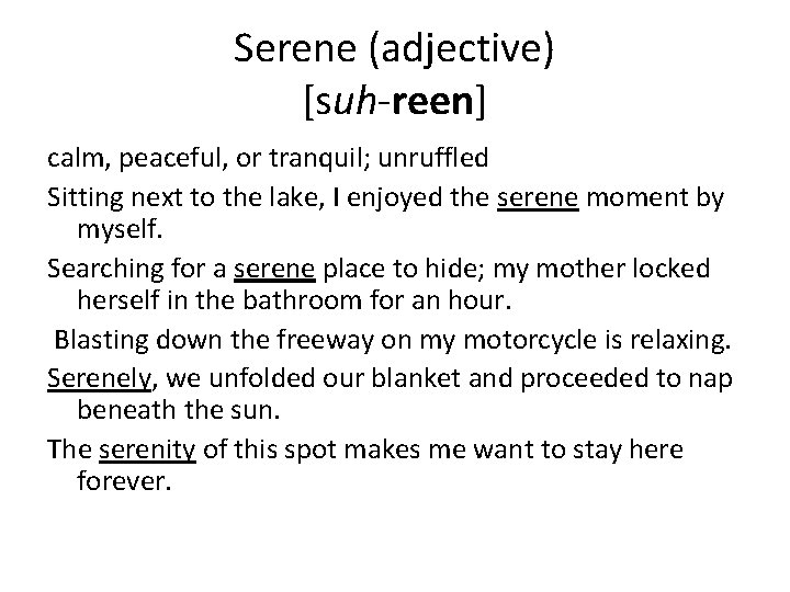 Serene (adjective) [suh-reen] calm, peaceful, or tranquil; unruffled Sitting next to the lake, I
