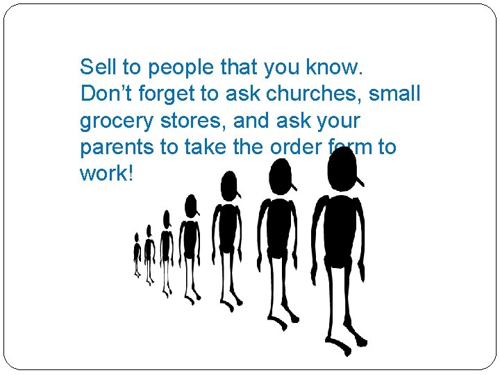 Sell to people that you know. Don’t forget to ask churches, small grocery stores,