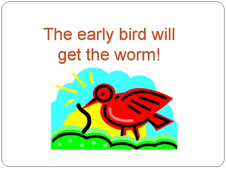 The early bird will get the worm! 