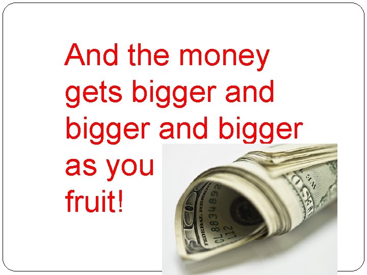 And the money gets bigger and bigger as you sell more fruit! 