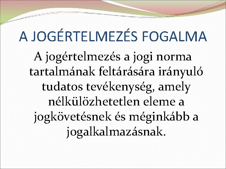 A JOGÉRTELMEZÉS FOGALMA A jogértelmezés a jogi norma tartalmának feltárására irányuló tudatos tevékenység, amely