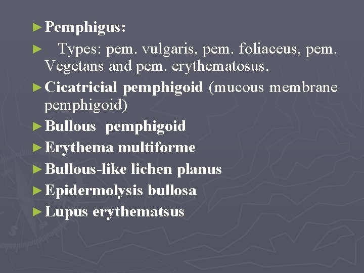 ► Pemphigus: Types: pem. vulgaris, pem. foliaceus, pem. Vegetans and pem. erythematosus. ► Cicatricial