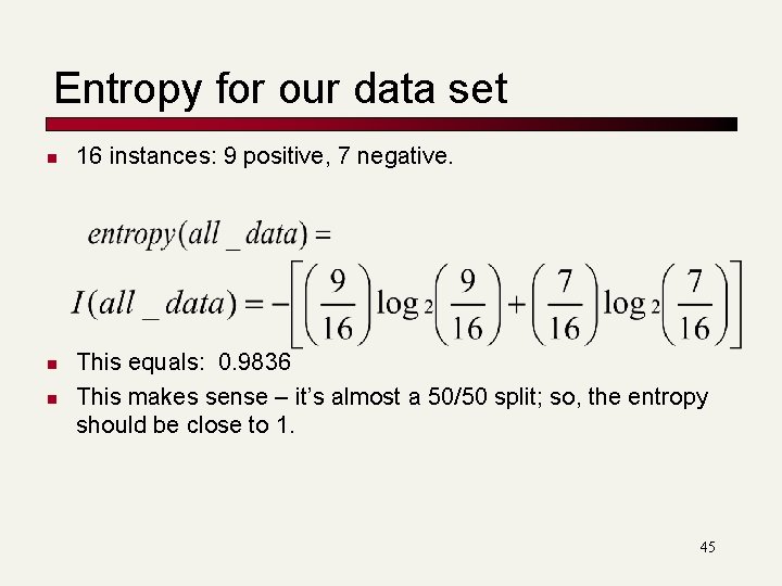 Entropy for our data set n n n 16 instances: 9 positive, 7 negative. Entropy for our data set n n n 16 instances: 9 positive, 7 negative.