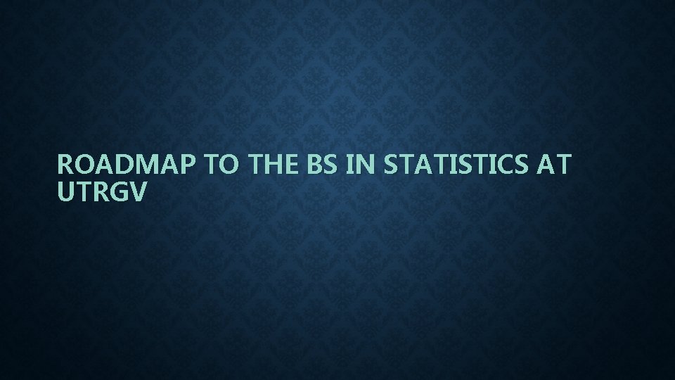 ROADMAP TO THE BS IN STATISTICS AT UTRGV 