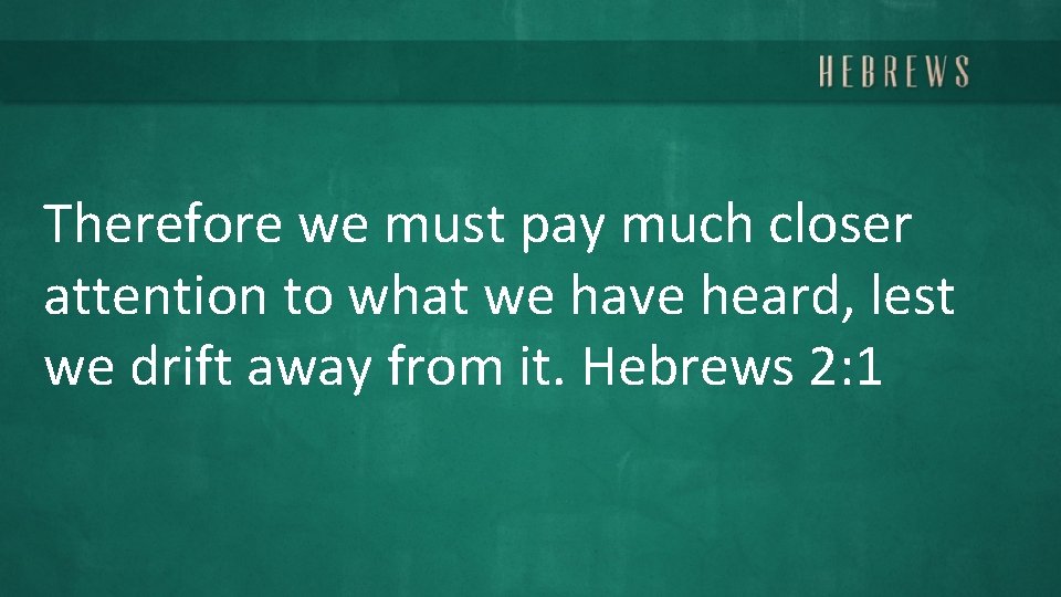 Therefore we must pay much closer attention to what we have heard, lest we
