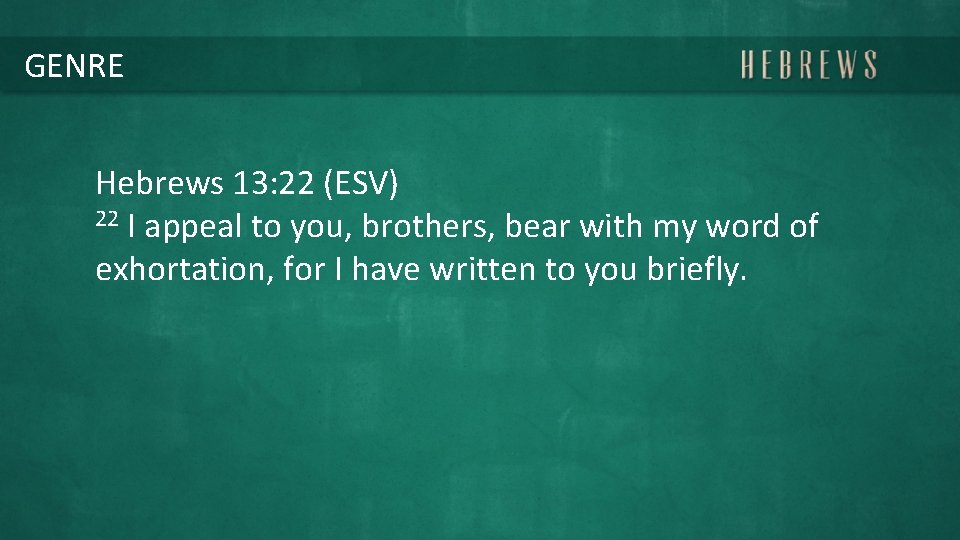 GENRE Hebrews 13: 22 (ESV) 22 I appeal to you, brothers, bear with my