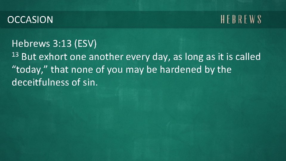 OCCASION Hebrews 3: 13 (ESV) 13 But exhort one another every day, as long