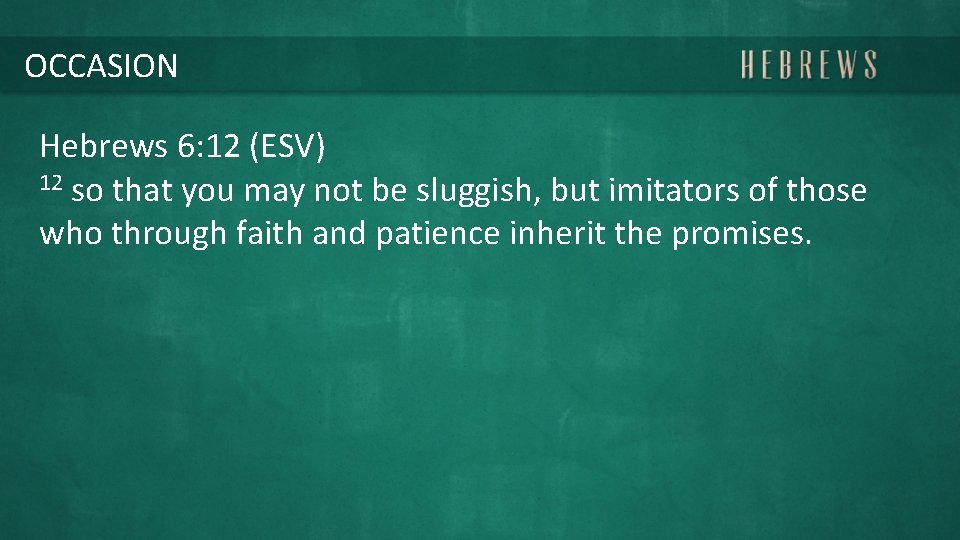 OCCASION Hebrews 6: 12 (ESV) 12 so that you may not be sluggish, but