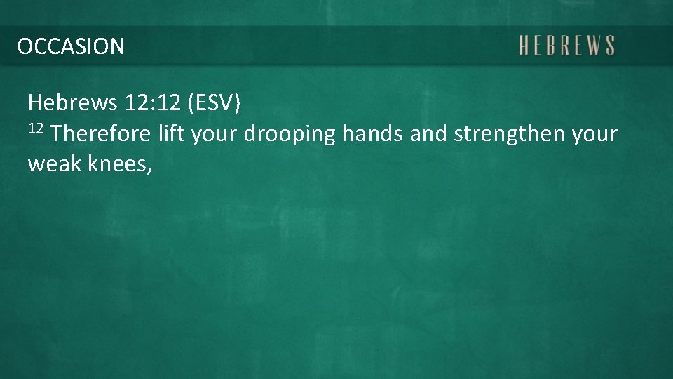 OCCASION Hebrews 12: 12 (ESV) 12 Therefore lift your drooping hands and strengthen your
