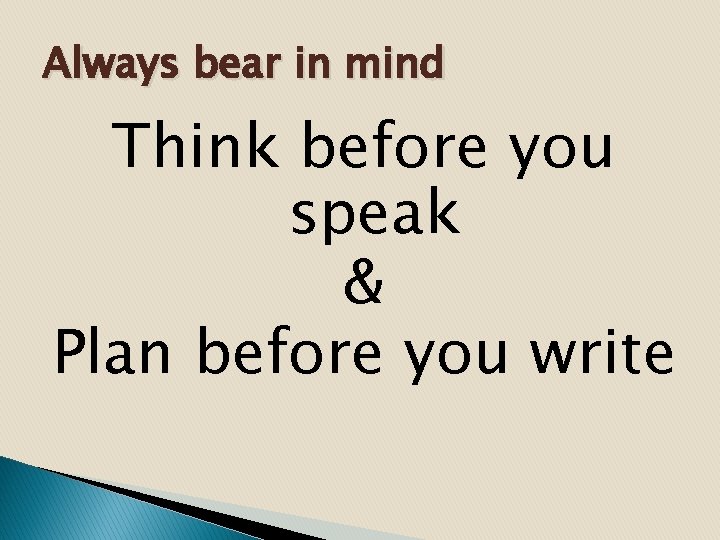 Always bear in mind Think before you speak & Plan before you write 
