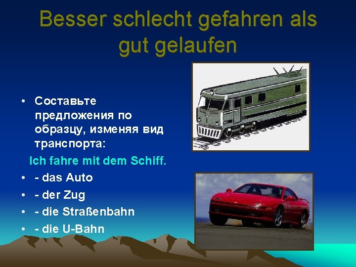 Besser schlecht gefahren als gut gelaufen • Составьте предложения по образцу, изменяя вид транспорта: