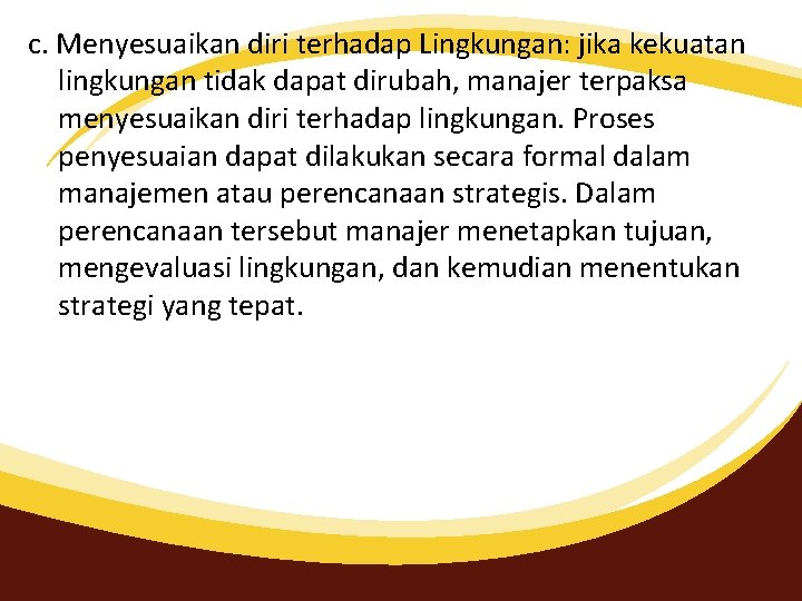 c. Menyesuaikan diri terhadap Lingkungan: jika kekuatan lingkungan tidak dapat dirubah, manajer terpaksa menyesuaikan