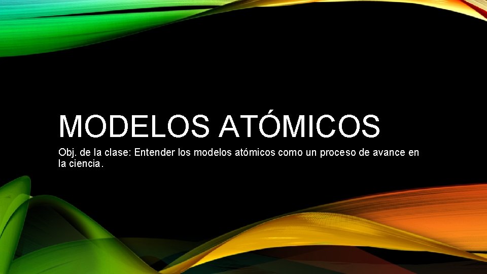 MODELOS ATÓMICOS Obj. de la clase: Entender los modelos atómicos como un proceso de