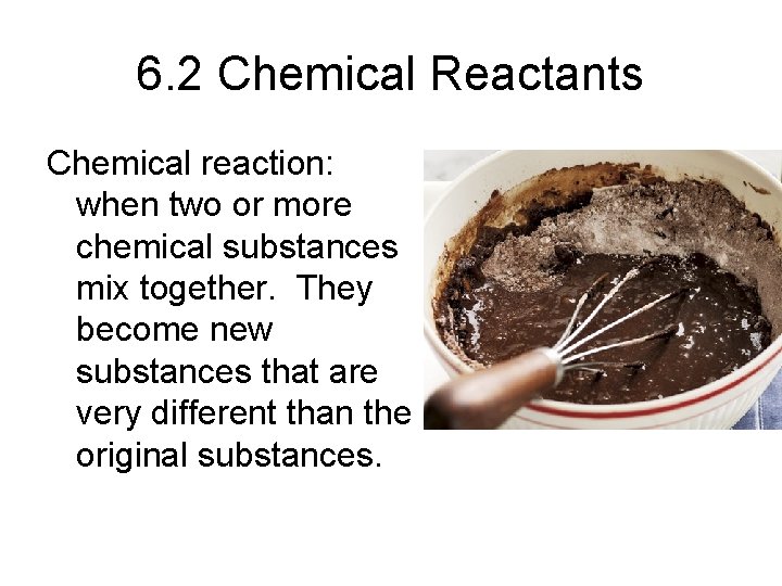 6. 2 Chemical Reactants Chemical reaction: when two or more chemical substances mix together.