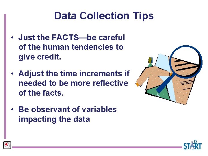 Data Collection Tips • Just the FACTS—be careful of the human tendencies to give