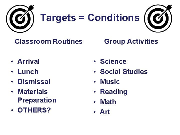 Targets = Conditions Classroom Routines • • Arrival Lunch Dismissal Materials Preparation • OTHERS?