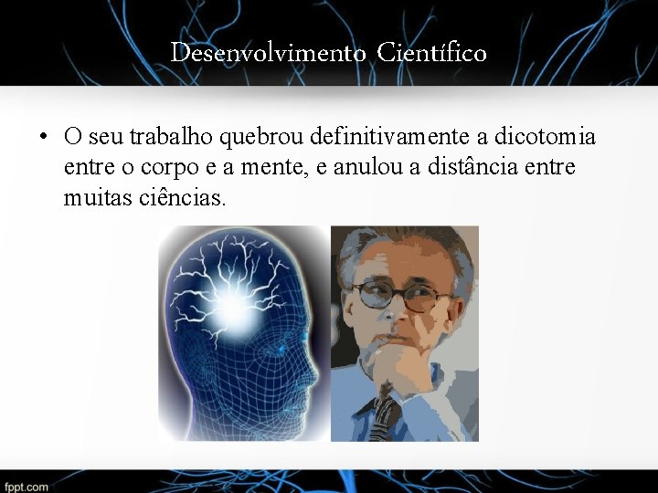 Desenvolvimento Científico • O seu trabalho quebrou definitivamente a dicotomia entre o corpo e