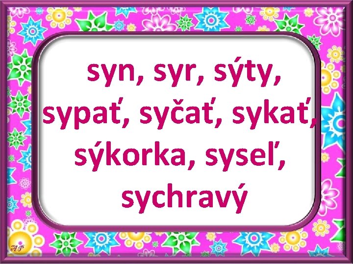 syn, syr, sýty, sypať, syčať, sykať, sýkorka, syseľ, sychravý 