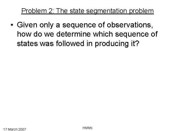 Problem 2: The state segmentation problem • Given only a sequence of observations, how