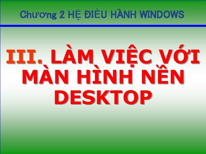 Chương 2 HỆ ĐIỀU HÀNH WINDOWS III. LÀM VIỆC VỚI MÀN HÌNH NỀN DESKTOP