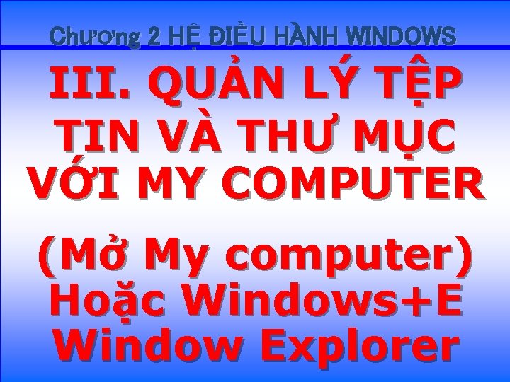 Chương 2 HỆ ĐIỀU HÀNH WINDOWS III. QUẢN LÝ TỆP TIN VÀ THƯ MỤC