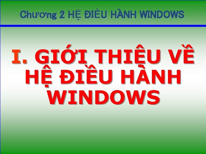 Chương 2 HỆ ĐIỀU HÀNH WINDOWS I. GIỚI THIỆU VỀ HỆ ĐIỀU HÀNH WINDOWS