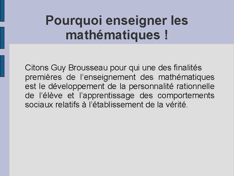 Pourquoi enseigner les mathématiques ! Citons Guy Brousseau pour qui une des finalités premières