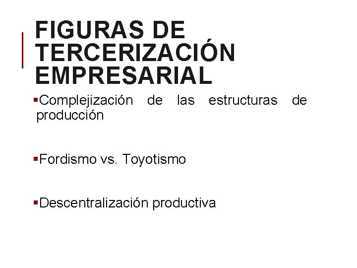 FIGURAS DE TERCERIZACIÓN EMPRESARIAL §Complejización producción de las estructuras §Fordismo vs. Toyotismo §Descentralización productiva