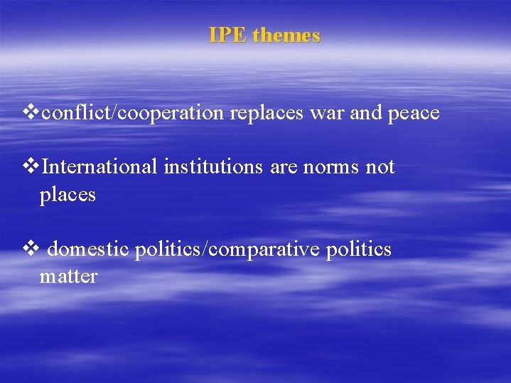 IPE themes vconflict/cooperation replaces war and peace v. International institutions are norms not places