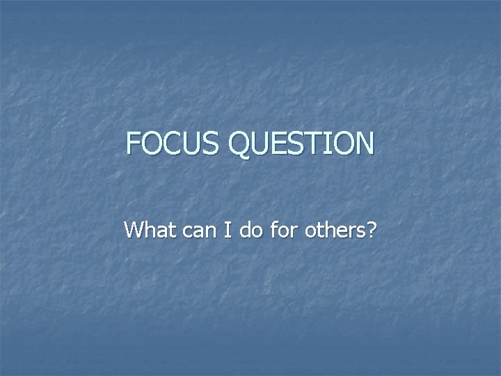 FOCUS QUESTION What can I do for others? 