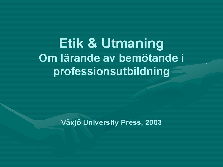 Etik & Utmaning Om lärande av bemötande i professionsutbildning Växjö University Press, 2003 