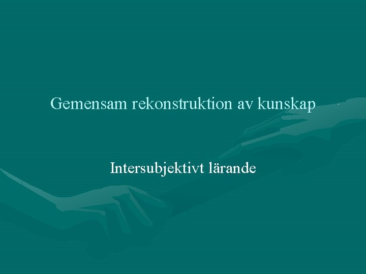 Gemensam rekonstruktion av kunskap Intersubjektivt lärande 