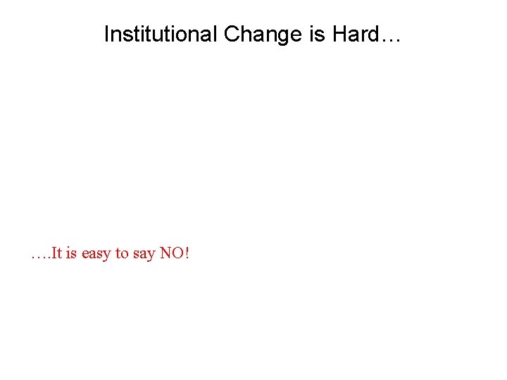 Institutional Change is Hard… …. It is easy to say NO! 