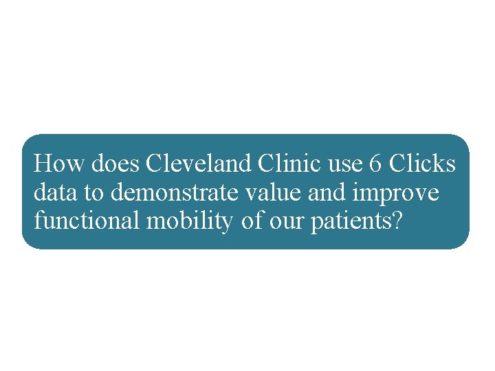 How does Cleveland Clinic use 6 Clicks data to demonstrate value and improve functional