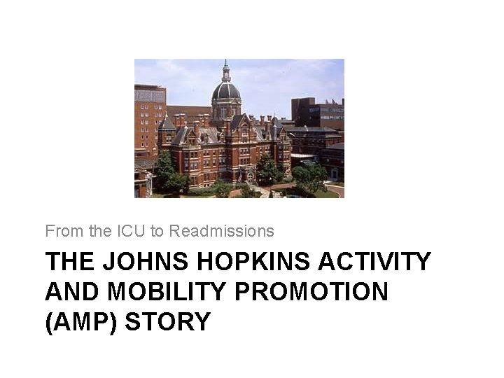 From the ICU to Readmissions THE JOHNS HOPKINS ACTIVITY AND MOBILITY PROMOTION (AMP) STORY