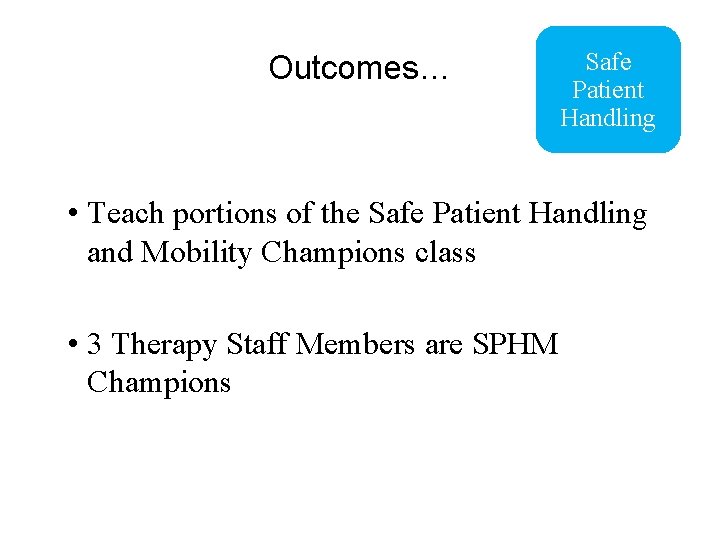 Outcomes… Safe Patient Handling • Teach portions of the Safe Patient Handling and Mobility