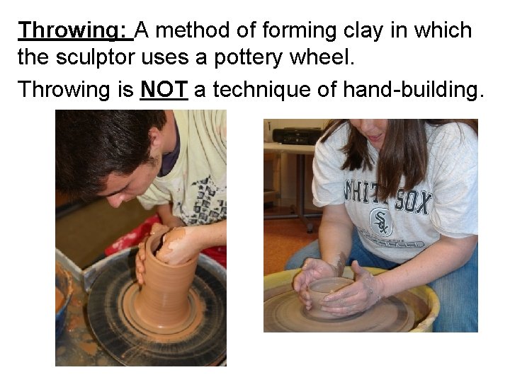 Throwing: A method of forming clay in which the sculptor uses a pottery wheel.