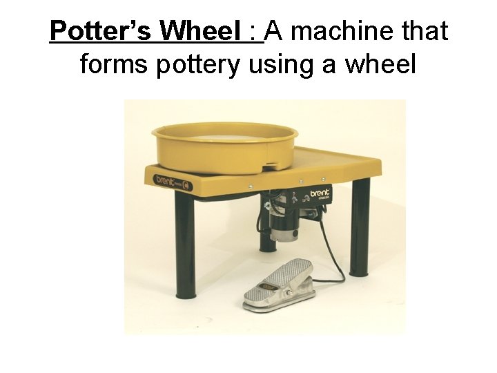 Potter’s Wheel : A machine that forms pottery using a wheel 